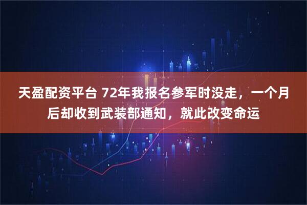 天盈配资平台 72年我报名参军时没走，一个月后却收到武装部通知，就此改变命运