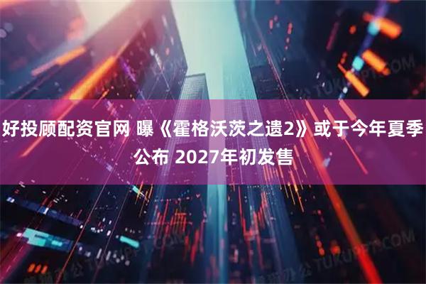 好投顾配资官网 曝《霍格沃茨之遗2》或于今年夏季公布 2027年初发售