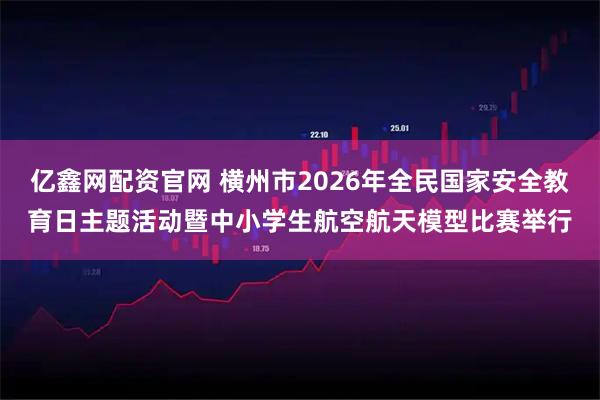 亿鑫网配资官网 横州市2026年全民国家安全教育日主题活动暨中小学生航空航天模型比赛举行