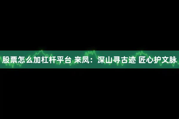 股票怎么加杠杆平台 来凤：深山寻古迹 匠心护文脉