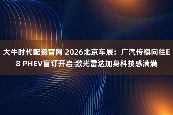 大牛时代配资官网 2026北京车展：广汽传祺向往E8 PHEV盲订开启 激光雷达加身科技感满满