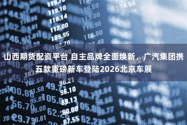 山西期货配资平台 自主品牌全面焕新，广汽集团携五款重磅新车登陆2026北京车展