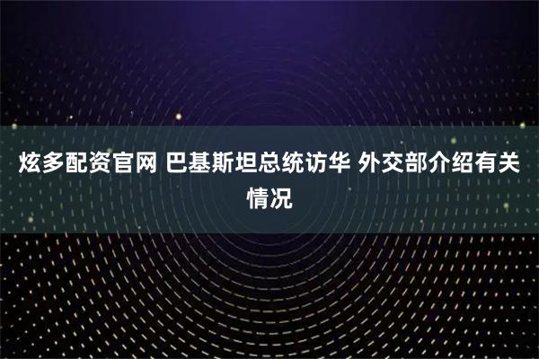 炫多配资官网 巴基斯坦总统访华 外交部介绍有关情况