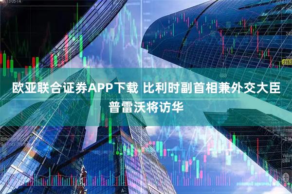 欧亚联合证券APP下载 比利时副首相兼外交大臣普雷沃将访华