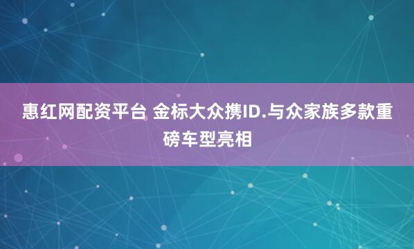 惠红网配资平台 金标大众携ID.与众家族多款重磅车型亮相