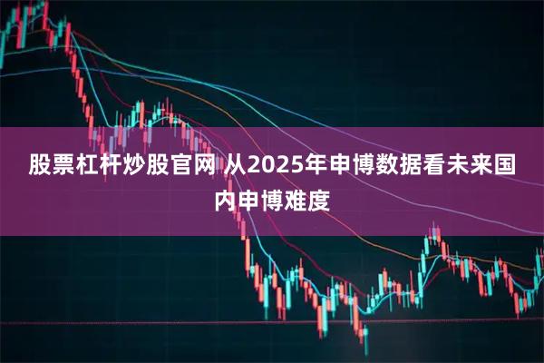 股票杠杆炒股官网 从2025年申博数据看未来国内申博难度