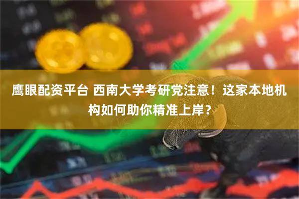 鹰眼配资平台 西南大学考研党注意！这家本地机构如何助你精准上岸？