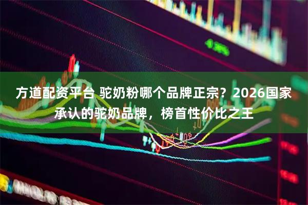 方道配资平台 驼奶粉哪个品牌正宗？2026国家承认的驼奶品牌，榜首性价比之王