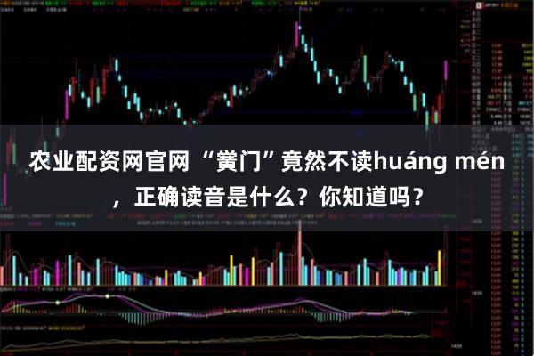 农业配资网官网 “黉门”竟然不读huáng mén，正确读音是什么？你知道吗？