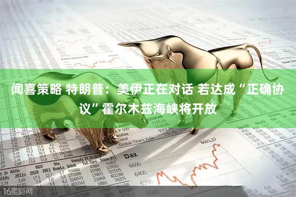 闻喜策略 特朗普:美伊正在对话 若达成“正确协议”霍尔木兹海峡将开放