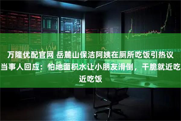 万隆优配官网 岳麓山保洁阿姨在厕所吃饭引热议，当事人回应：怕地面积水让小朋友滑倒，干脆就近吃饭