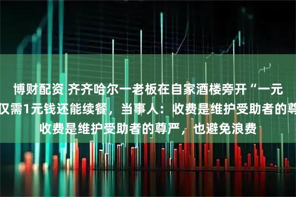 博财配资 齐齐哈尔一老板在自家酒楼旁开“一元饭堂”，1荤2素仅需1元钱还能续餐，当事人：收费是维护受助者的尊严，也避免浪费