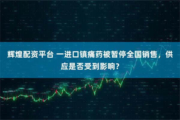 辉煌配资平台 一进口镇痛药被暂停全国销售,供应是否受到影响?