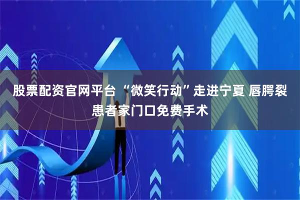 股票配资官网平台 “微笑行动”走进宁夏 唇腭裂患者家门口免费手术
