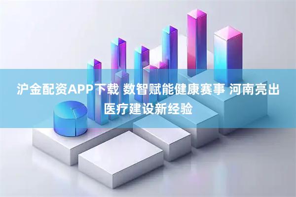 沪金配资APP下载 数智赋能健康赛事 河南亮出医疗建设新经验
