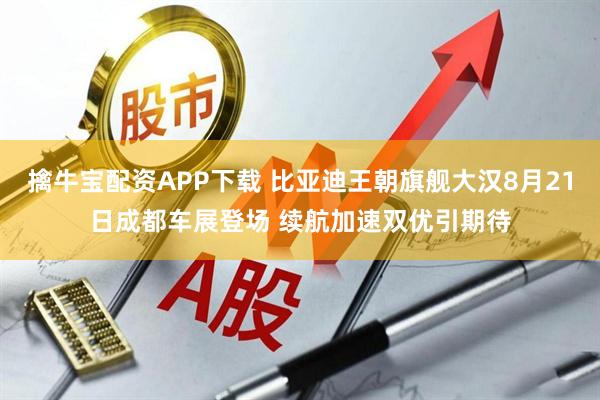 擒牛宝配资APP下载 比亚迪王朝旗舰大汉8月21日成都车展登场 续航加速双优引期待