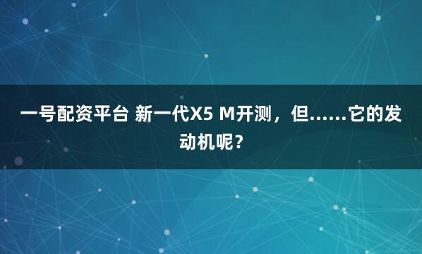 一号配资平台 新一代X5 M开测，但......它的发动机呢？