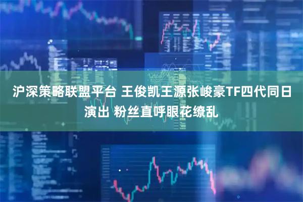沪深策略联盟平台 王俊凯王源张峻豪TF四代同日演出 粉丝直呼眼花缭乱