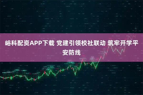峪科配资APP下载 党建引领校社联动 筑牢开学平安防线
