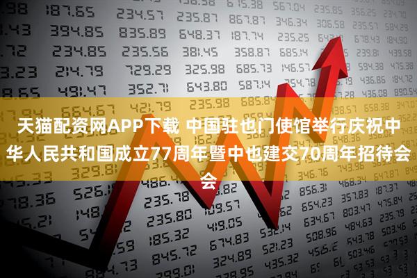 天猫配资网APP下载 中国驻也门使馆举行庆祝中华人民共和国成立77周年暨中也建交70周年招待会