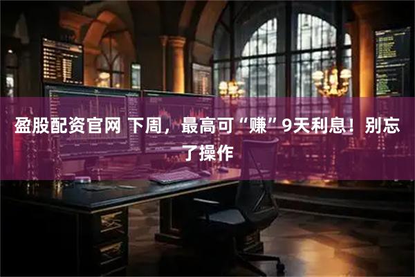 盈股配资官网 下周，最高可“赚”9天利息！别忘了操作